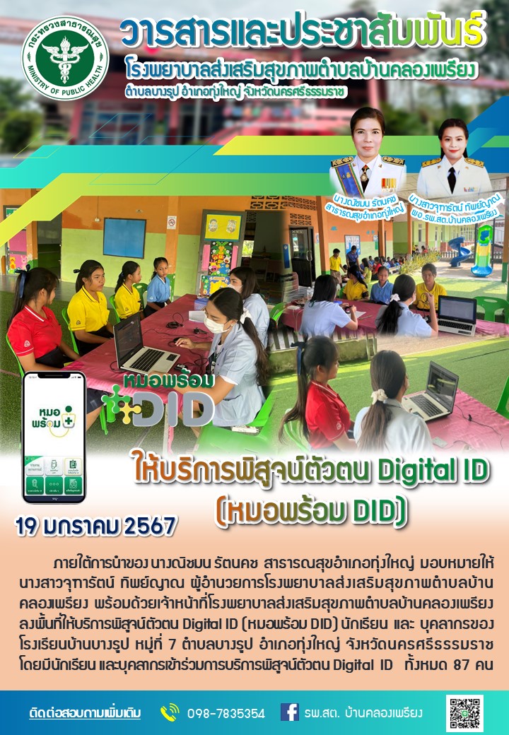 วันที่ 22 มกราคม 2567
ให้บริการพิสูจน์ตัวตน Digital ID (หมอพร้อม DID) 
ภายใต้การนำของ นางณิชมน รัตนคช สาธารณสุขอำเภอทุ่งใหญ่ มอบหมายให้ นางสาวจุฑารัตน์ ทิพย์ญาณ ผู้อำนวยการโรงพยาบาลส่งเสริมสุขภาพตำบลบ้านคลองเพรียง พร้อมด้วยเจ้าหน้าที่โรงพยาบาลส่งเสริมสุขภาพตำบลบ้านคลองเพรียง และอาสาธารณสุขประจำหมู่บ้านหมู่ที่ 8 บ้านควนสะตอ ลงพื้นที่ให้บริการพิสูจน์ตัวตน Digital ID (หมอพร้อม DID) ประชาชน หมู่ที่ 8 บ้านควนสะตอ ตำบลบางรูป อำเภอทุ่งใหญ่ จังหวัดนครศรีธรรมราช โดยมีผู้ร่วมเข้าร่วมการบริการพิสูจน์ตัวตน Digital ID  ทั้งหมด 104 คน