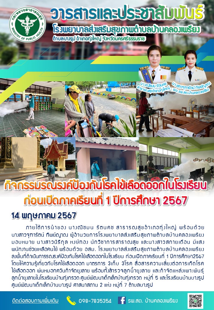 วันที่ 14 พฤษภาคม 2567 กิจกรรมรณรงค์ป้องกันโรคไข้เลือดออกในโรงเรียนก่อนเปิดภาคเรียนที่ 1 ปีการศึกษา 2567 ภายใต้การนำของ นางณิชมน รัตนคช สาธารณสุขอำเภอทุ่งใหญ่ พร้อมด้วย นางสาวจุฑารัตน์ ทิพย์ญาณ ผู้อำน﻿วยการโรงพยาบาลส่งเสริมสุขภาพตำบลบ้านคลองเพรียง มอบหมาย นางสาวนิธิกุล หงษ์ทอง นักวิชาการสาธาณสุข และนางสาวสกายเดือน มีแสง พนักงานช่วยเหลือคนไข้ พร้อมด้วย อสม. โรงพยาบาลส่งเสริมสุขภาพตำบลบ้านคลองเพรียง ลงพื้นที่ดำเนินการรณรงค์ป้องกันโรคไข้เลือดออกในโรงเรียน ก่อนเปิดภาคเรียนที่ 1 ปีการศึกษา2567 โดยให้ความรู้เกี่ยวกับโรคไข้เลือดออก มาตรการ 3เก็บ 3โรค สื่อสารความเสี่ยงต่อการเกิดโรคไข้เลือดออก พ่นหมอกควันกำจัดยุงลาย พร้อมทั้งสำรวจลูกน้ำยุงลาย และกำจัดแหล่งเพาะพันธุ์ลูกน้ำยุงลายในโรงเรียนบ้านทุ่งกรวด ศูนย์พัฒนาเด็กเล็กบ้านทุ่งกรวด หมู่ที่ 5 และโรงเรียนบ้านบางรูป ศูนย์พัฒนาเด็กเล็กบ้านบางรูป ศาสนาสถาน 2 แห่ง หมู่ที่ 7 ตำบลบางรูป